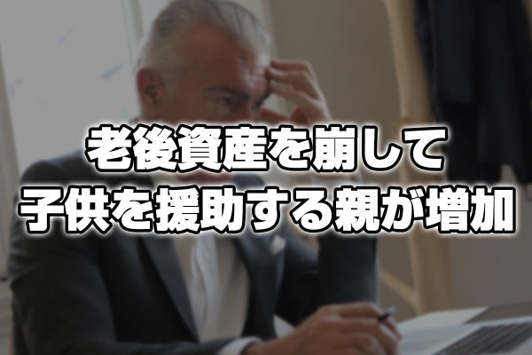 老後資産を取り崩してでも”大人になった子供”を支援する親が増加！「悪循環に陥る」と専門家は警鐘！